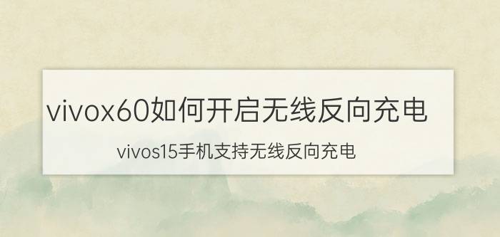 vivox60如何开启无线反向充电 vivos15手机支持无线反向充电？